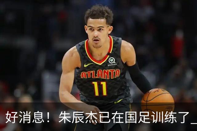 好消息！朱辰杰已在国足训练了 申花热身赛回归的阿苏埃进球了