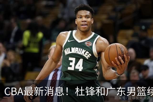 CBA最新消息！杜锋和广东男篮续约四年，浙江官宣续约法莱卡斯，郭艾伦续约遇阻